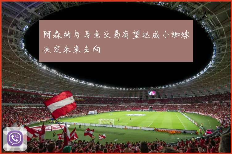 阿森纳与马竞交易有望达成小蜘蛛决定未来去向